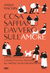 Cosa sappiamo davvero sull amore. Tra psicologia, scienza e antropologia, indagine sul mistero dei nostri sentimenti