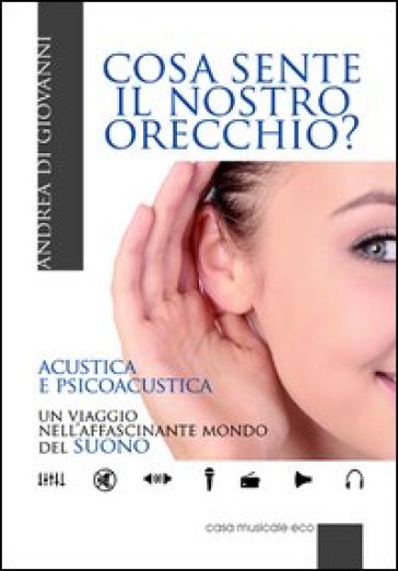 Cosa sente il nostro orecchio. Acustica e psicoacustica. Un viaggio nell'affascinante mondo del suono - Andrea Di Giovanni