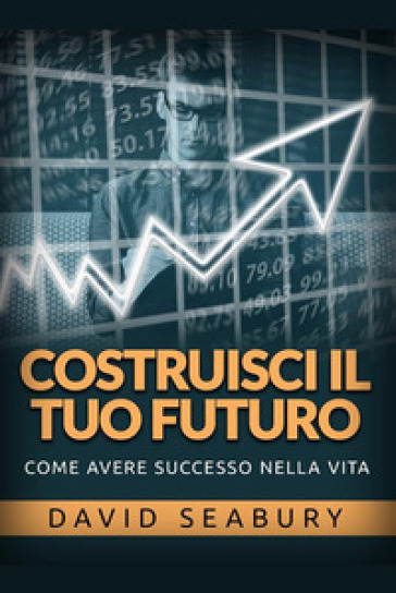 Costruisci il tuo futuro. Come avere successo nella vita - David Seabury