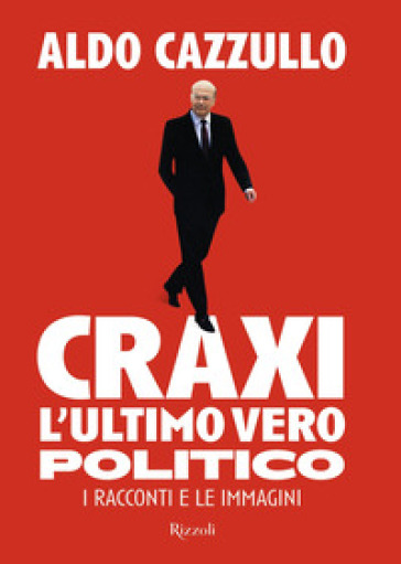 Craxi. L'ultimo vero politico. I racconti e le immagini - Aldo Cazzullo