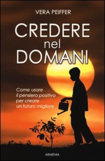 Credere nel domani. Come usare il pensiero positivo per creare un futuro migliore - Vera Peiffer