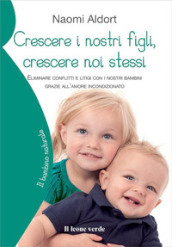 Crescere i nostri figli, crescere noi stessi. Eliminare conflitti e litigi con i nostri bambini grazie all amore incondizionato