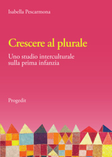 Crescere al plurale. Uno studio interculturale sulla prima infanzia - Isabella Pescarmona