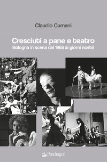 Cresciuti a pane e teatro. Bologna in scena dal 1968 ai giorni nostri - Claudio Cumani