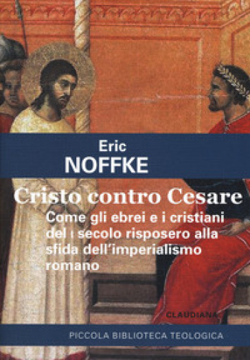 Cristo contro Cesare. Come gli ebrei e i cristiani del I secolo risposero alla sfida dell'imperialismo romano - Eric Noffke