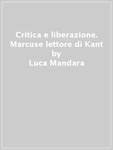 Critica e liberazione. Marcuse lettore di Kant - Luca Mandara