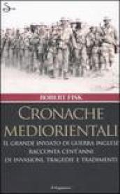 Cronache mediorientali. Il grande inviato di guerra inglese racconta cent anni di invasioni, tragedie e tradimenti