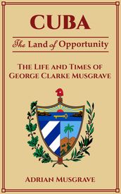 Cuba: Land of Opportunity - the Life and Times of George Clarke Musgrave