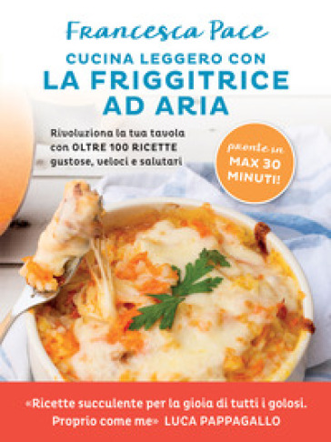 Cucina leggero con la friggitrice ad aria. Rivoluziona la tua tavola con oltre 100 ricette gustose, veloci e salutari - Francesca Pace