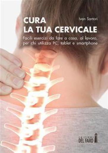 Cura la tua cervicale. Facili esercizi da fare a casa, al lavoro, per chi utilizza PC, tablet e smartphone - Ivan Sartori