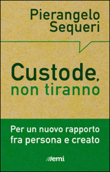 Custode, non tiranno. Per un nuovo rapporto tra persona e creato - Pierangelo Sequeri