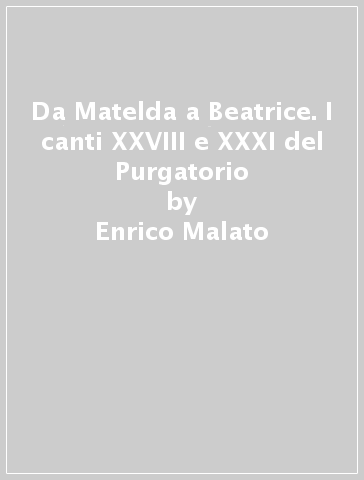 Da Matelda a Beatrice. I canti XXVIII e XXXI del Purgatorio - Enrico Malato