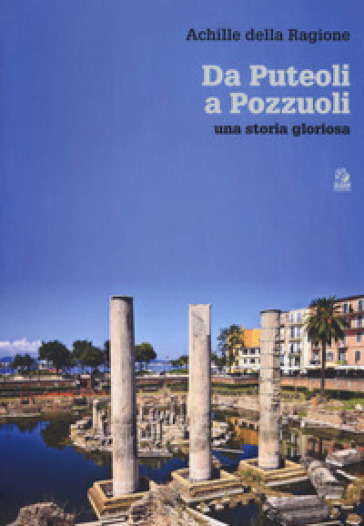 Da Puteoli a Pozzuoli. Una storia gloriosa - Achille Della Ragione