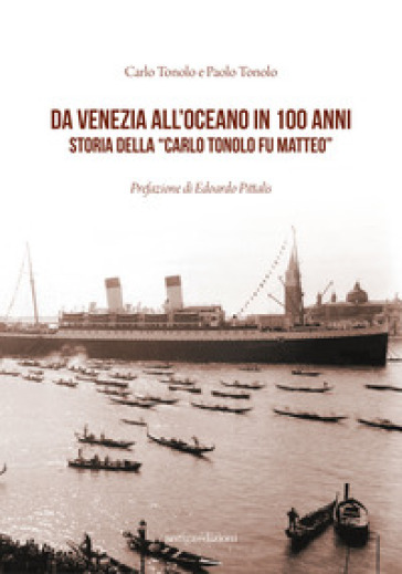 Da Venezia all'oceano in 100 anni. Storia della «Carlo Tonolo fu Matteo» - Carlo Tonolo - Paolo Tonolo