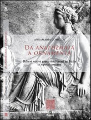 Da anathemata a ornamenta. Rilievi votivi greci riutilizzati in Italia in epoca romana - Annamaria Comella