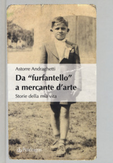 Da «furfantello» a mercante d'arte. Storie della mia vita - Astorre Andraghetti