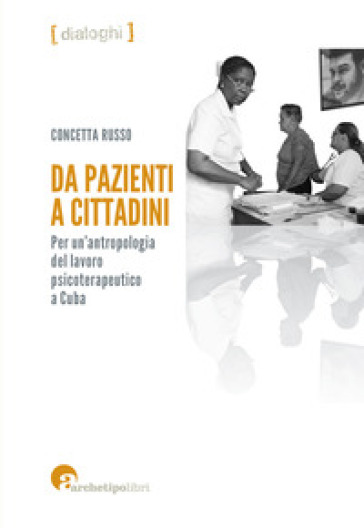 Da pazienti a cittadini. Per un'antropologia del lavoro psicoterapeutico a Cuba - Concetta Russo