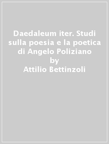 Daedaleum iter. Studi sulla poesia e la poetica di Angelo Poliziano - Attilio Bettinzoli