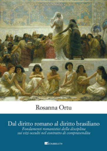 Dal diritto romano al diritto brasiliano. Fondamenti romanistici della disciplina sui vizi occulti nel contratto di compravendita - Rosanna Ortu