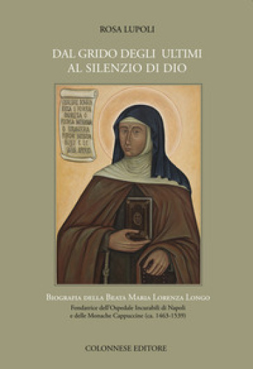 Dal grido degli ultimi al silenzio di Dio. Biografia della Beata Maria Lorenza Longo Fondatrice dell'Ospedale Incurabili di Napoli e delle Monache Cappuccine (ca. 1463-1539) - Rosa Lupoli