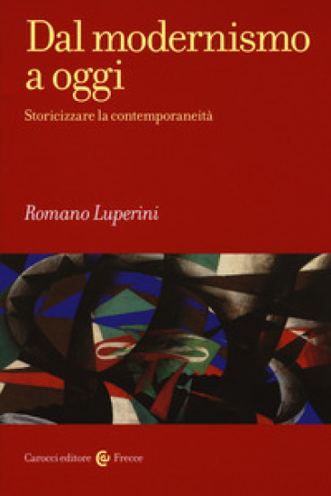 Dal modernismo a oggi. Storicizzare la contemporaneità - Romano Luperini