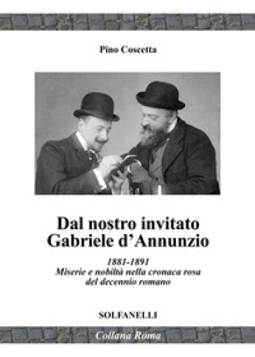 Dal nostro inviato Gabriele D'Annunzio. 1881-1891. Miserie e nobiltà nella cronaca rosa del decennio romano - Pino Coscetta