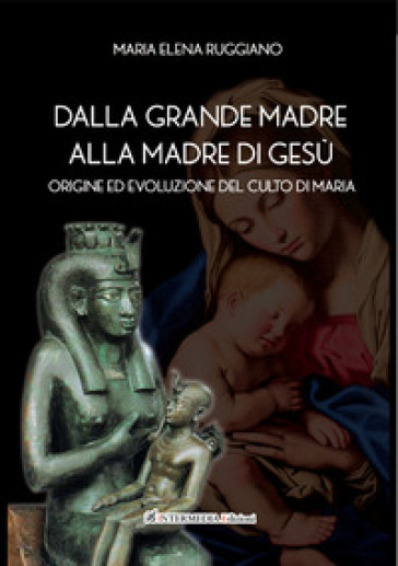 Dalla Grande Madre alla madre di Gesù. Origine ed evoluzione del culto di Maria - Maria Elena Ruggiano