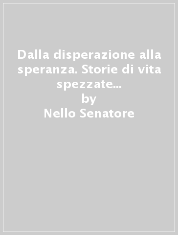 Dalla disperazione alla speranza. Storie di vita spezzate dalla disumanità, dalla camorra, dalla droga - Nello Senatore