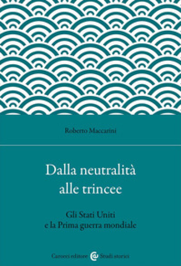 Dalla neutralità alle trincee. Gli Stati Uniti e la Prima guerra mondiale - Roberto Maccarini