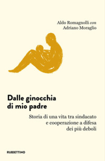 Dalle ginocchia di mio padre. Storia di una vita tra sindacato e cooperazione a difesa dei più deboli - Aldo Romagnolli - Adriano Moraglio