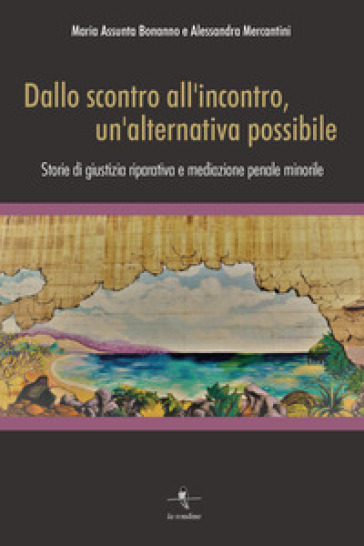 Dallo scontro all'incontro, un'alternativa possibile. Storie di giustizia riparativa e mediazione penale minorile - Maria Assunta Bonanno - Alessandra Mercantini