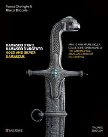 Damasco d'oro, damasco d'argento. Armi e armature della collezione Ghiringhelli-Gold and silver damascus. The Ghiringhelli arms and armour collection. Ediz. illustrata - Vanna Ghiringhelli - Marco Briccola