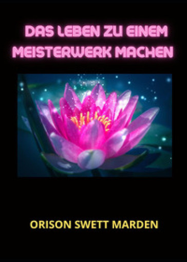 Das Leben zu einem Meisterwerk machen - Orison Swett Marden