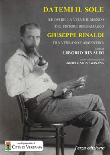 Datemi il sole. Le opere, la vita e il mondo del pittore bergamasco Giuseppe Rinaldi tra Verbano e Argentina - Liborio Rinaldi