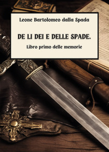 De li dei e delle spade. Vol. 1: Delle memorie - Leone Bartolomeo Dalla Spada