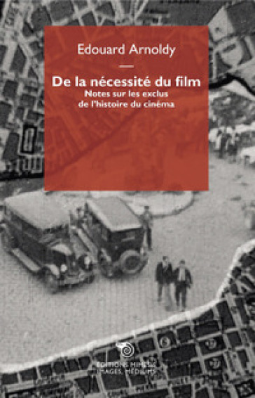 De la nécessité du film. Notes sur les exclus de l'histoire du cinéma - Edouard Arnoldy