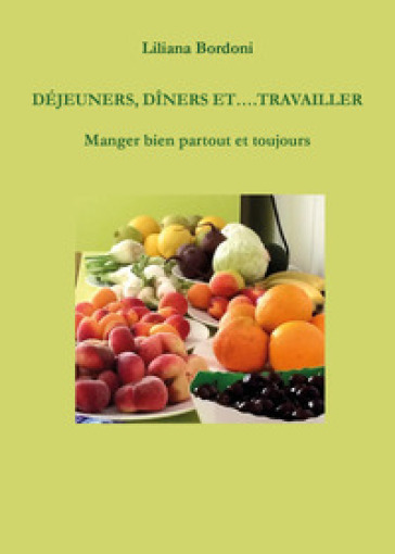 Déjeuners, dîners et.... Travailler. Manger bien partout et toujours - Liliana Bordoni