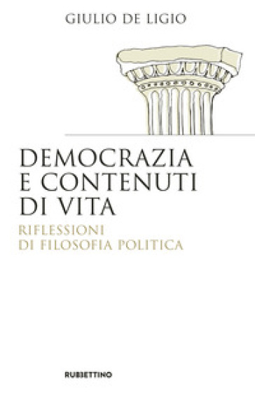 Democrazia e contenuti di vita. Riflessioni di filosofia politica - Giulio De Ligio