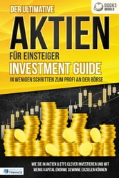 Der ultimative AKTIEN FÜR EINSTEIGER Investment Guide - In wenigen Schritten zum Profi an der Borse: Wie Sie in Aktien & ETFs clever investieren und mit wenig Kapital enorme Gewinne erzielen konnen