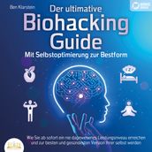 Der ultimative Biohacking Guide - Mit Selbstoptimierung zur Bestform: Wie Sie ab sofort ein nie dagewesenes Leistungsniveau erreichen und zur besten und gesundesten Version Ihrer selbst werden