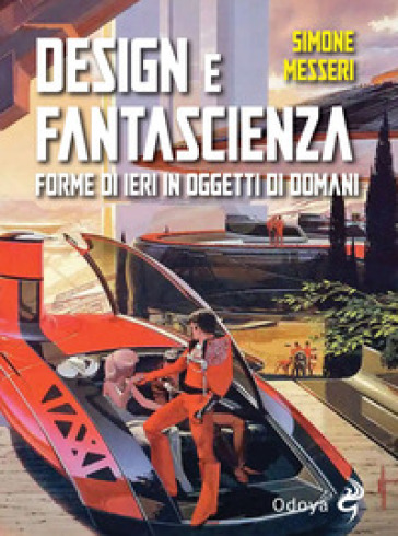 Design e fantascienza. Forme di ieri in oggetti di domani - Simone Messeri