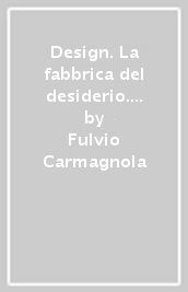 Design. La fabbrica del desiderio. Ediz. illustrata