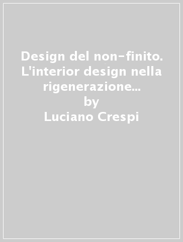 Design del non-finito. L'interior design nella rigenerazione degli «avanzi» - Luciano Crespi