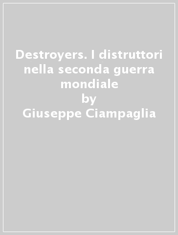 Destroyers. I distruttori nella seconda guerra mondiale - Giuseppe Ciampaglia