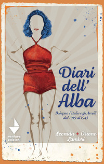 Diari dell'Alba. Bologna, l'Italia e gli Arcelli dal 1919 al 1945 - Orione Lambri - Leonida Lambri