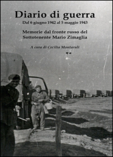 Diario di guerra. Dal 6 giugno 1942 al 5 maggio 1943. Memorie dal fronte russo del Sottotenente Mario Zimaglia - Cecilia Montaruli