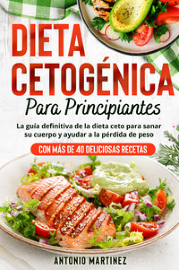 Dieta cetogénica para principiantes. La guía definitiva de la dieta ceto para sanar su cuerpo y ayudar a la pérdida de peso (Con más de 40 deliciosas recetas) - Antonio Martinez