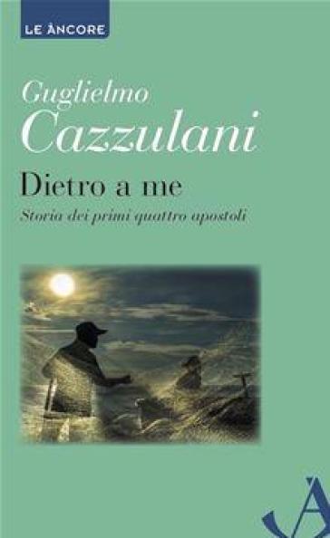 Dietro a me. Storia dei primi quattro apostoli - Guglielmo Cazzulani