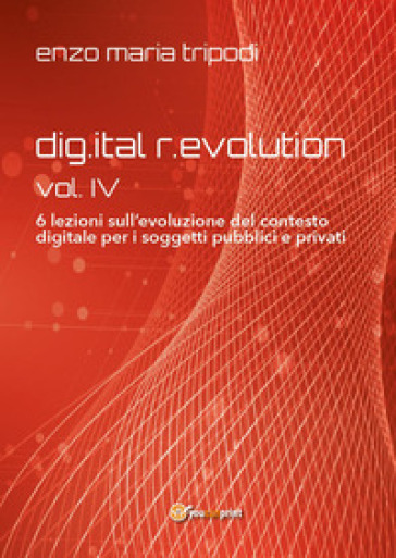 Dig.ital r.evolution. 6 lezioni sull'evoluzione del contesto digitale per i soggetti pubblici e privati. Vol. 4 - Enzo Maria Tripodi