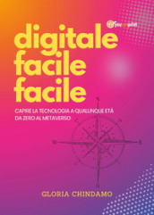 Digitale facile facile. Capire la tecnologia a qualunque età. Da zero al metaverso